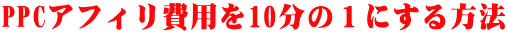 PPCアフィリ費用を10分の１にする方法