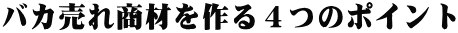 バカ売れ商材を作る４つのポイント