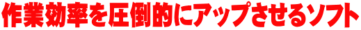 作業効率を圧倒的にアップさせるソフト